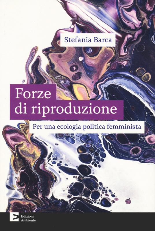 Forze di riproduzione. Per un’ecologia politica femminista di Stefania Barca (Ed.Ambiente)